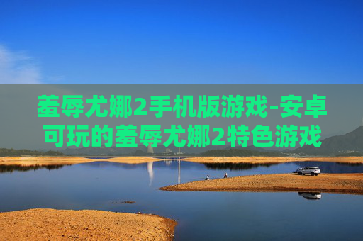 羞辱尤娜2手机版游戏-安卓可玩的羞辱尤娜2特色游戏体验