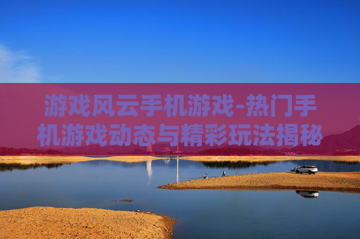 游戏风云手机游戏-热门手机游戏动态与精彩玩法揭秘