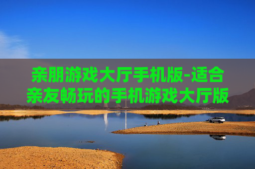 亲朋游戏大厅手机版-适合亲友畅玩的手机游戏大厅版本