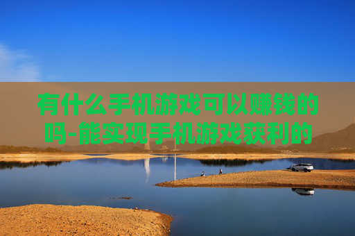 有什么手机游戏可以赚钱的吗-能实现手机游戏获利的热门选择推荐