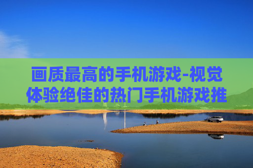 画质最高的手机游戏-视觉体验绝佳的热门手机游戏推荐