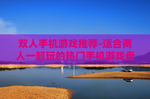 双人手机游戏推荐-适合两人一起玩的热门手机游戏盘点