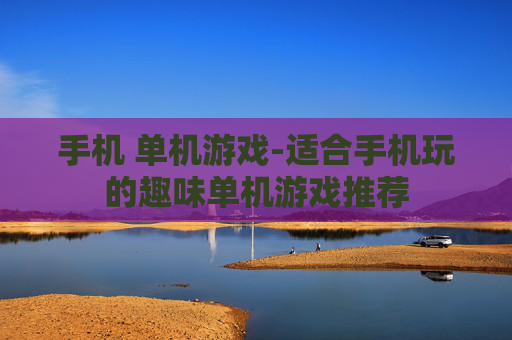 手机 单机游戏-适合手机玩的趣味单机游戏推荐