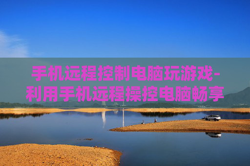 手机远程控制电脑玩游戏-利用手机远程操控电脑畅享游戏乐趣
