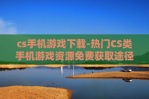 cs手机游戏下载-热门CS类手机游戏资源免费获取途径