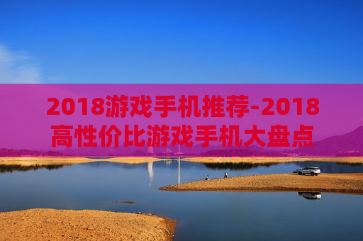 2018游戏手机推荐-2018高性价比游戏手机大盘点