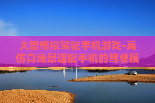 大型模拟驾驶手机游戏-高仿真场景适配手机的驾驶模拟游戏