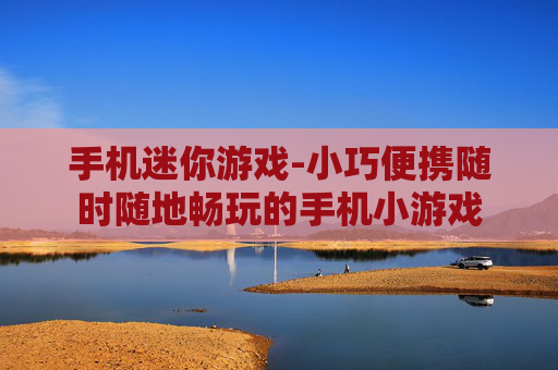 手机迷你游戏-小巧便携随时随地畅玩的手机小游戏