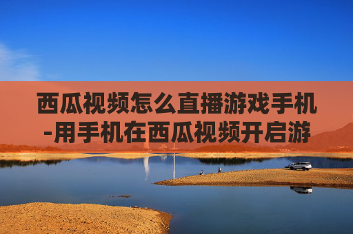 西瓜视频怎么直播游戏手机-用手机在西瓜视频开启游戏直播的方法