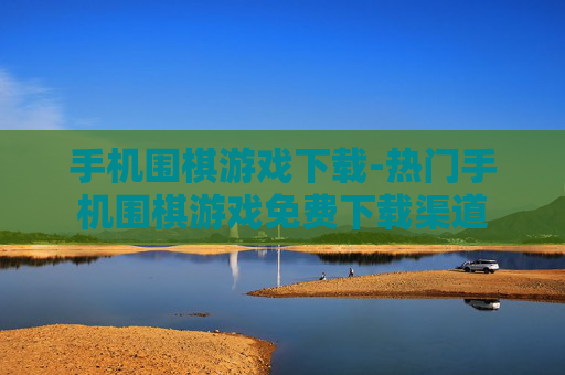手机围棋游戏下载-热门手机围棋游戏免费下载渠道