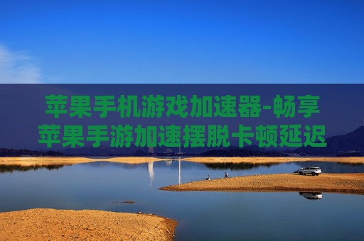 苹果手机游戏加速器-畅享苹果手游加速摆脱卡顿延迟