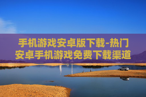 手机游戏安卓版下载-热门安卓手机游戏免费下载渠道