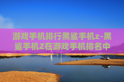游戏手机排行黑鲨手机z-黑鲨手机Z在游戏手机排名中的表现