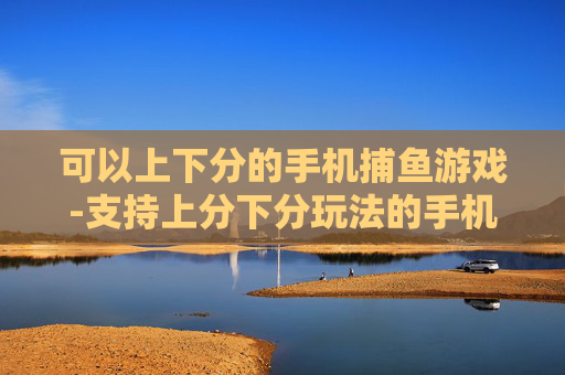 可以上下分的手机捕鱼游戏-支持上分下分玩法的手机捕鱼竞技游戏