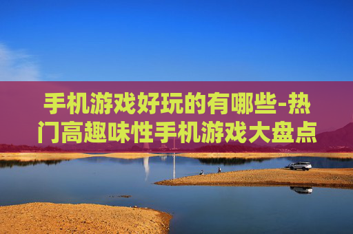 手机游戏好玩的有哪些-热门高趣味性手机游戏大盘点