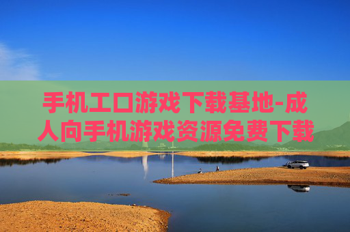 手机工口游戏下载基地-成人向手机游戏资源免费下载渠道