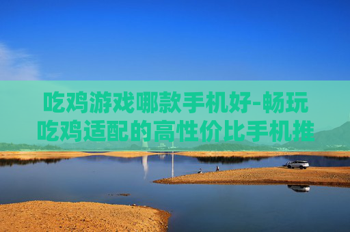 吃鸡游戏哪款手机好-畅玩吃鸡适配的高性价比手机推荐