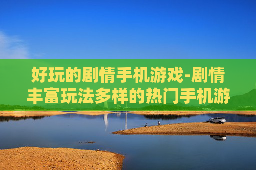 好玩的剧情手机游戏-剧情丰富玩法多样的热门手机游戏