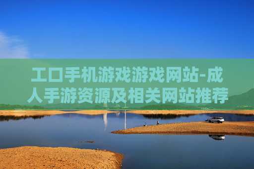 工口手机游戏游戏网站-成人手游资源及相关网站推荐