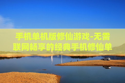 手机单机版修仙游戏-无需联网畅享的经典手机修仙单机玩法