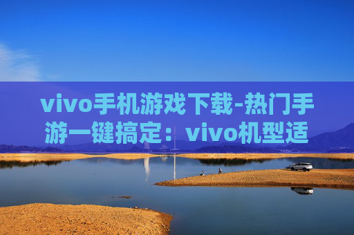 vivo手机游戏下载-热门手游一键搞定：vivo机型适配下载