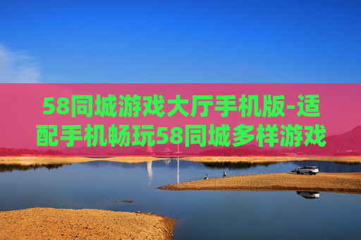 58同城游戏大厅手机版-适配手机畅玩58同城多样游戏的平台