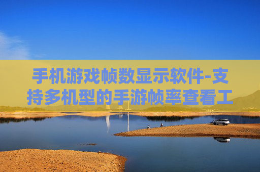 手机游戏帧数显示软件-支持多机型的手游帧率查看工具
