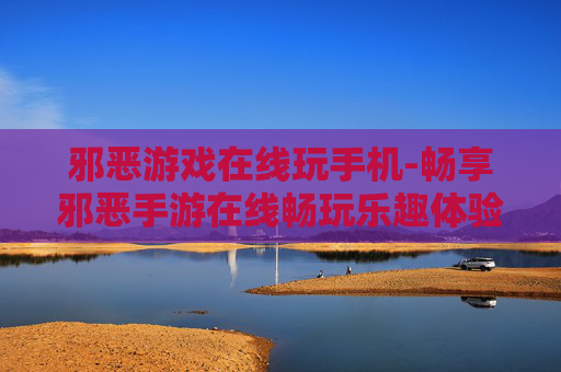 邪恶游戏在线玩手机-畅享邪恶手游在线畅玩乐趣体验