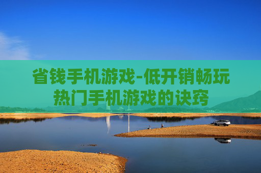 省钱手机游戏-低开销畅玩热门手机游戏的诀窍