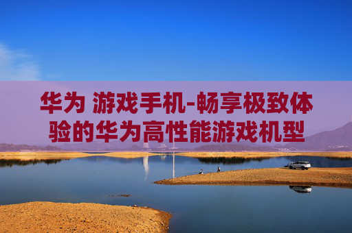 华为 游戏手机-畅享极致体验的华为高性能游戏机型