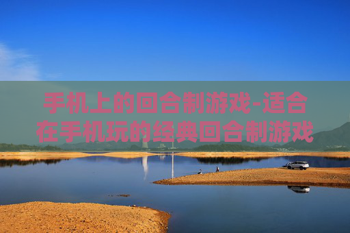 手机上的回合制游戏-适合在手机玩的经典回合制游戏推荐