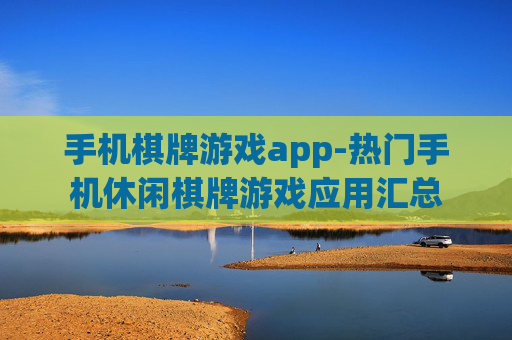 手机棋牌游戏app-热门手机休闲棋牌游戏应用汇总