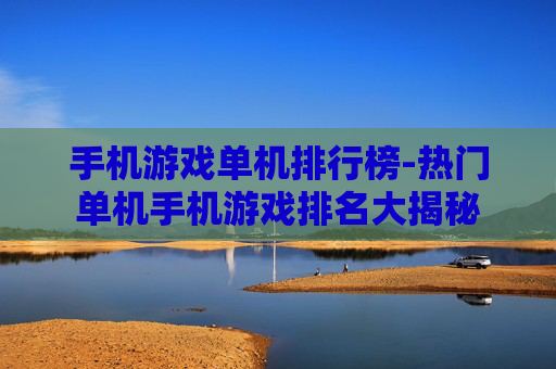 手机游戏单机排行榜-热门单机手机游戏排名大揭秘