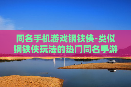 同名手机游戏钢铁侠-类似钢铁侠玩法的热门同名手游推荐