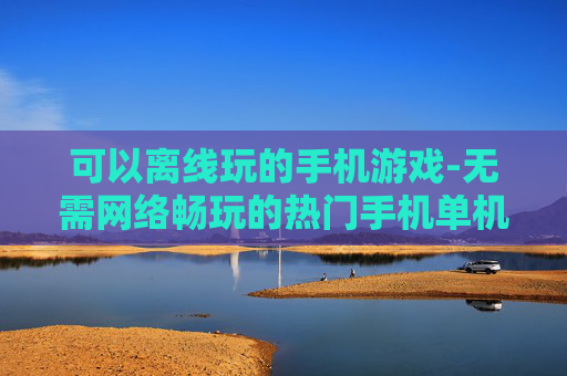 可以离线玩的手机游戏-无需网络畅玩的热门手机单机游戏