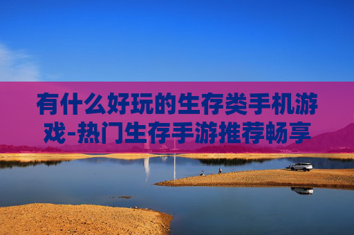 有什么好玩的生存类手机游戏-热门生存手游推荐畅享趣味游戏体验