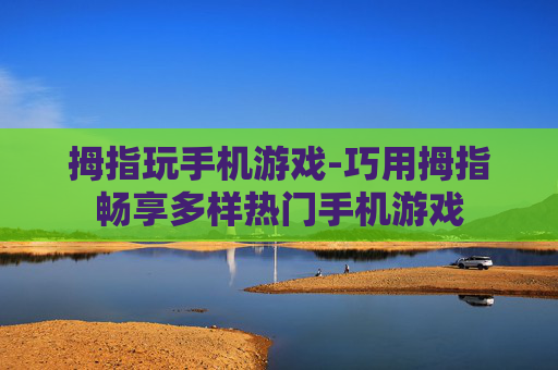 拇指玩手机游戏-巧用拇指畅享多样热门手机游戏