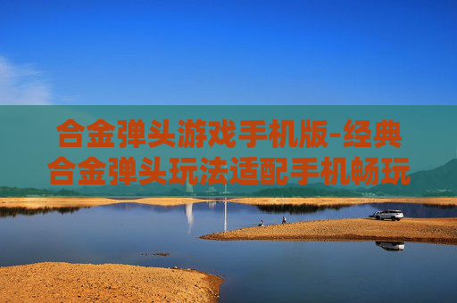合金弹头游戏手机版-经典合金弹头玩法适配手机畅玩体验