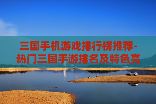 三国手机游戏排行榜推荐-热门三国手游排名及特色亮点一览