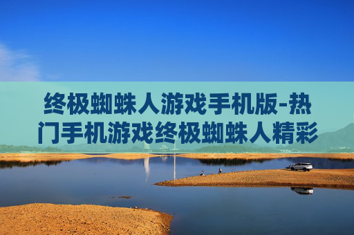 终极蜘蛛人游戏手机版-热门手机游戏终极蜘蛛人精彩体验