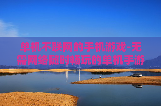 单机不联网的手机游戏-无需网络随时畅玩的单机手游