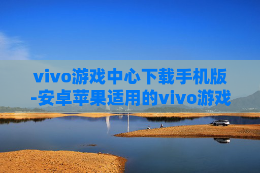 vivo游戏中心下载手机版-安卓苹果适用的vivo游戏中心移动版获取