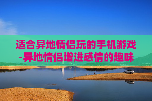 适合异地情侣玩的手机游戏-异地情侣增进感情的趣味手游推荐