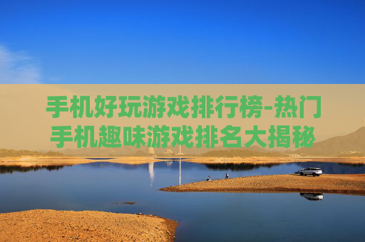 手机好玩游戏排行榜-热门手机趣味游戏排名大揭秘