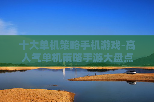 十大单机策略手机游戏-高人气单机策略手游大盘点