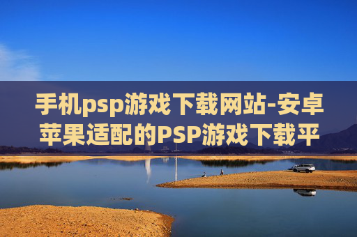 手机psp游戏下载网站-安卓苹果适配的PSP游戏下载平台