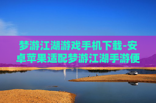 梦游江湖游戏手机下载-安卓苹果适配梦游江湖手游便捷获取