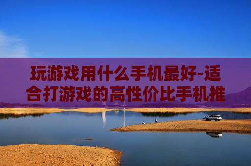 玩游戏用什么手机最好-适合打游戏的高性价比手机推荐