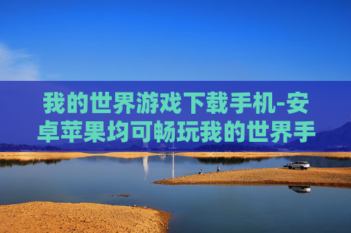 我的世界游戏下载手机-安卓苹果均可畅玩我的世界手游下载