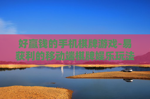 好赢钱的手机棋牌游戏-易获利的移动端棋牌娱乐玩法